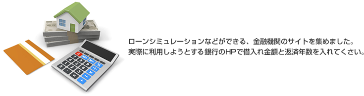 ローンシュミレーションなどができる、金融機関のサイトを集めました。実際に利用しようとする銀行のHPで借入れ金額と返済年数を入れてください。